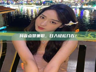 丹阳抖音点赞兼职，日入轻松几百！
