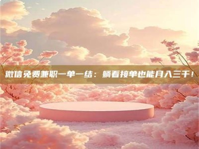 丹阳微信免费兼职一单一结：躺着接单也能月入三千！