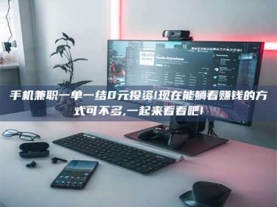 丹阳手机兼职一单一结0元投资!现在能躺着赚钱的方式可不多,一起来看看吧!