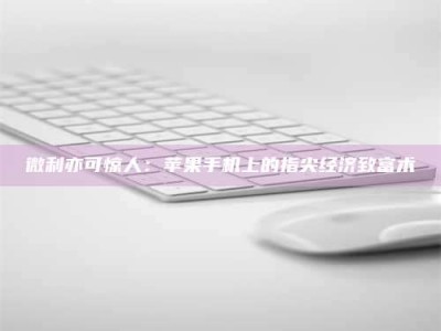 丹阳微利亦可惊人：苹果手机上的指尖经济致富术