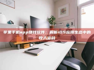 丹阳苹果手机app赚钱软件：解析iOS应用生态中的收入密码