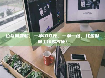 丹阳拉勾网兼职，一单100元，一单一结，找短时间工作超方便！