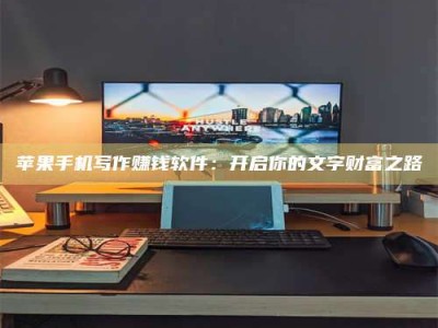 丹阳苹果手机写作赚钱软件：开启你的文字财富之路