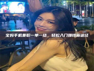 丹阳宝妈手机兼职一单一结，轻松入门赚钱新途径