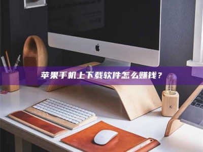 丹阳苹果手机上下载软件怎么赚钱？