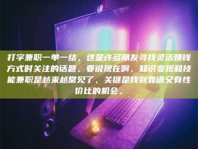 丹阳打字兼职一单一结，这是许多朋友寻找灵活赚钱方式时关注的话题。要说现在啊，知识变现和技能兼职是越来越常见了，关键是找到靠谱又有性价比的机会。