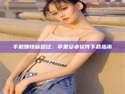 丹阳手机赚钱新路径：苹果安卓软件下载指南