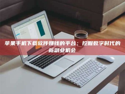丹阳苹果手机下载软件赚钱的平台：挖掘数字时代的新副业机会