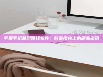 丹阳苹果手机兼职赚钱软件：解密指尖上的副业密码