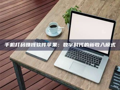 丹阳手机打码赚钱软件苹果：数字时代的新收入模式