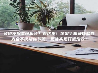 丹阳敏锐发掘变现机会？看这里！苹果手机赚钱软件大全不仅帮你节流，更能实现开源增收！