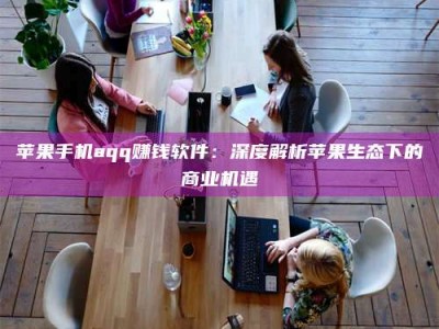 丹阳苹果手机aqq赚钱软件：深度解析苹果生态下的商业机遇