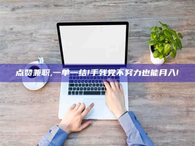 丹阳点赞兼职,一单一结!手残党不努力也能月入!